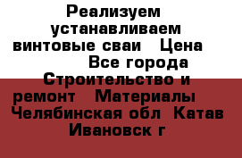 Реализуем, устанавливаем винтовые сваи › Цена ­ 1 250 - Все города Строительство и ремонт » Материалы   . Челябинская обл.,Катав-Ивановск г.